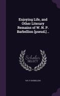 Enjoying Life, And Other Literary Remains Of W. N. P. Barbellion [pseud.] .. di W N P Barbellion edito da Palala Press