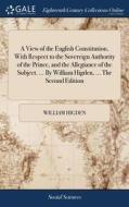 A View Of The English Constitution, With Respect To The Sovereign Authority Of The Prince, And The Allegiance Of The Subject. ... By William Higden, . di William Higden edito da Gale Ecco, Print Editions