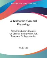 A Textbook Of Animal Physiology: With Introductory Chapters On General Biology And A Full Treatment Of Reproduction di Wesley Mills edito da Kessinger Publishing, Llc
