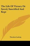 The Life of Victory or Saved, Sanctified and Kept di Theodore Ludwig edito da Kessinger Publishing