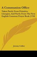 A Communion Office: Taken Partly from Primitive Liturgies, and Partly from the First English Common Prayer Book (1718) di Jeremy Collier edito da Kessinger Publishing