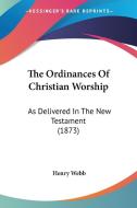 The Ordinances Of Christian Worship: As Delivered In The New Testament (1873) di Henry Webb edito da Kessinger Publishing, Llc