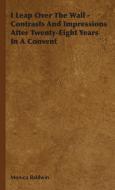 I Leap Over The Wall - Contrasts And Impressions After Twenty-Eight Years In A Convent di Monica Baldwin edito da Barlow Press