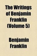 The Writings Of Benjamin Franklin (volume 5) di Benjamin Franklin edito da General Books Llc