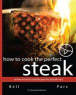 How to Cook the Perfect Steak: The Best DIY Guide Ever Written di Bell Parc edito da Createspace