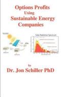Options Profits Using Sustainable Energy Companies di Jon Schiller, Dr Jon Schiller Phd edito da Createspace
