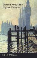 Round About the Upper Thames di Alfred Williams edito da White Press