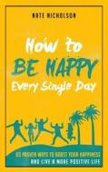 How to Be Happy Every Single Day: 63 Proven Ways to Boost Your Happiness and Live a More Positive Life di Nate Nicholson edito da Createspace