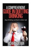 A Comprehensive Guide in Quitting Drinking: Stop Drinking and Back to Sober Life di Richard Foreman edito da Createspace