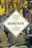 Debussy: A Painter in Sound di Stephen Walsh edito da KNOPF