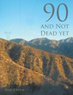 90 and Not Dead Yet di Reg Green edito da AuthorHouse