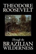 Through the Brazilian Wilderness by Theodore Roosevelt, Travel, Special Interest, Adventure, Essays & Travelogues di Theodore Roosevelt edito da ALAN RODGERS BOOKS