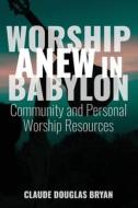 Worship Anew in Babylon: Community and Personal Worship Resources di Claude Douglas Bryan edito da NURTURING FAITH INC