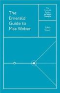 The Emerald Guide to Max Weber di John Scott edito da Emerald Publishing Limited