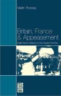 Britain, France and Appeasement: Anglo-French Relations in the Popular Front Era di Martin Thomas edito da BLOOMSBURY 3PL