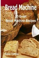Machine Recipes: 30 Great Bread Machine Recipes: 30 Great Bread Machine Recipes di Emily Collins edito da Createspace Independent Publishing Platform