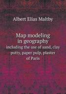 Map Modeling In Geography Including The Use Of Sand, Clay Putty, Paper Pulp, Plaster Of Paris di Albert Elias Maltby edito da Book On Demand Ltd.
