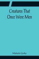 Creatures That Once Were Men di Maksim Gorky edito da Alpha Editions