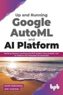 Up and Running Google AutoML and AI Platform: Building Machine Learning and NLP Models Using AutoML and AI Platform for Production Environment di Amit Agrawal, Navin Sabharwal edito da BPB PUBN