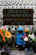 Mourning the Unborn Dead a Buddhist Ritual Comes to America di Jeff Wilson edito da OXFORD UNIV PR