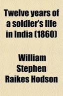 Twelve Years Of A Soldier's Life In India (1860) di William Stephen Raikes Hodson edito da General Books Llc