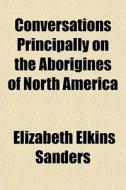 Conversations Principally On The Aborigines Of North America di Elizabeth Elkins Sanders edito da General Books Llc