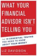 What Your Financial Advisor Isn't Telling You: The 10 Essential Truths You Need to Know about Your Money di Liz Davidson edito da MARINER BOOKS