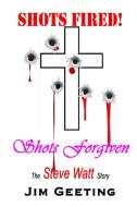Shots Fired Shots Forgiven - The Steve Watt Story di Jim Geeting edito da Lulu.com
