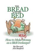 The Bread Is in the Bed: How to Make (More) Money as A B&B or Guest House Innkeeper di Glen Stanford edito da Stanford & Stanford