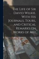 The Life of Sir David Wilkie. With his Journals, Tours, and Critical Remarks on Works of Art di Anonymous edito da LEGARE STREET PR