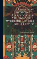 Essays of an Americanist. I. Ethnologic and Archaeologic. II. Mythology and Folk Lore. III. Graphic di Daniel Garrison Brinton edito da LEGARE STREET PR