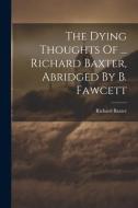 The Dying Thoughts Of ... Richard Baxter, Abridged By B. Fawcett di Richard Baxter edito da Creative Media Partners, LLC
