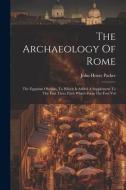 The Archaeology Of Rome: The Egyptian Obelisks, To Which Is Added A Supplement To The First Three Parts Which Form The First Vol di John Henry Parker edito da LEGARE STREET PR