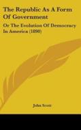 The Republic as a Form of Government: Or the Evolution of Democracy in America (1890) di John Scott edito da Kessinger Publishing