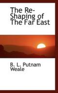 The Re-shaping Of The Far East di B L Putnam Weale edito da Bibliolife