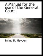 A Manual For The Use Of The General Court di Irving N Hayden edito da Bibliolife