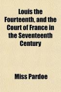 Louis The Fourteenth, And The Court Of F di Miss Pardoe edito da General Books