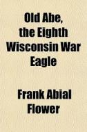 Old Abe, The Eighth Wisconsin War Eagle di Frank Abial Flower edito da General Books