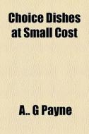Choice Dishes At Small Cost di A. G. Payne edito da General Books