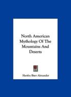 North American Mythology of the Mountains and Deserts di Hartley Burr Alexander edito da Kessinger Publishing