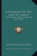A Summary of the Law of Christ: Or the Duty and Happiness of Man (1859) di Josiah William Smith edito da Kessinger Publishing