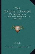 The Conceited Sparrow of Neemuch: A Conceit in Four Flights of Fancy (1880) di A. P. F. edito da Kessinger Publishing