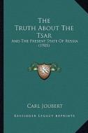 The Truth about the Tsar: And the Present State of Russia (1905) di Carl Joubert edito da Kessinger Publishing
