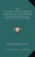 The Gay Boys of Old Yale! a Book of Wit and Humor: Showing the Scrapes and Escapes of College Life (1869) di John Denison Vose edito da Kessinger Publishing
