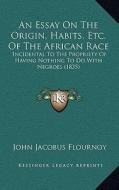 An Essay on the Origin, Habits, Etc. of the African Race: Incidental to the Propriety of Having Nothing to Do with Negroes (1835) di John Jacobus Flournoy edito da Kessinger Publishing
