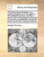 The Spirit Of General History, In A Series Of Lectures, From The Eighth To The Eighteenth Century; Wherein Is Given A View Of The Progress Of Society  di George Thomson edito da Gale Ecco, Print Editions