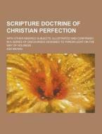 Scripture Doctrine Of Christian Perfection; With Other Kindred Subjects, Illustrated And Confirmed In A Series Of Discourses Designed To Throw Light O di Asa Mahan edito da Theclassics.us