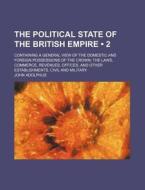 The Political State Of The British Empire (volume 2); Containing A General View Of The Domestic And Foreign Possessions Of The Crown The Laws, Commerc di John Adolphus edito da General Books Llc