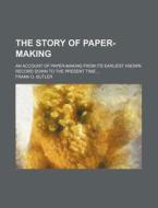 The Story of Paper-Making; An Account of Paper-Making from Its Earliest Known Record Down to the Present Time di Frank O. Butler edito da Rarebooksclub.com