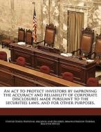 An Act To Protect Investors By Improving The Accuracy And Reliability Of Corporate Disclosures Made Pursuant To The Securities Laws, And For Other Pur edito da Bibliogov